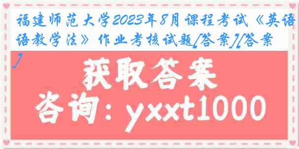 福建师范大学2023年8月课程考试《英语教学法》作业考核试题[答案][答案]