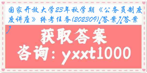 国家开放大学23年秋学期《公务员制度讲座》终考任务(202309)[答案][答案]