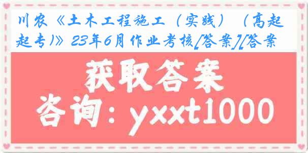 川农《土木工程施工（实践）（高起专)》23年6月作业考核[答案][答案]