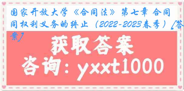 国家开放大学《合同法》第七章 合同权利义务的终止（2022-2023春季）[答案]