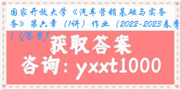 国家开放大学《汽车营销基础与实务》第六章（1讲）作业（2022-2023春季）1[答案]