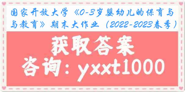 国家开放大学《0-3岁婴幼儿的保育与教育》期末大作业（2022-2023春季）