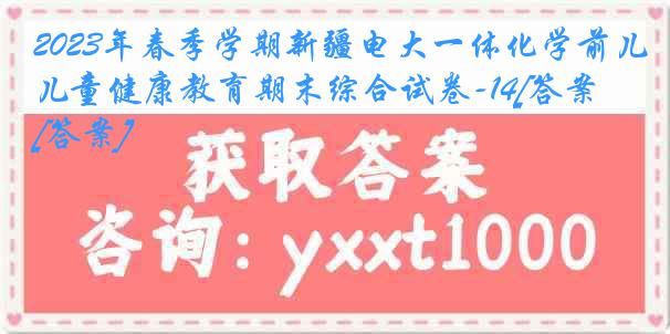 2023年春季学期新疆电大一体化学前儿童健康教育期末综合试卷-14[答案][答案]