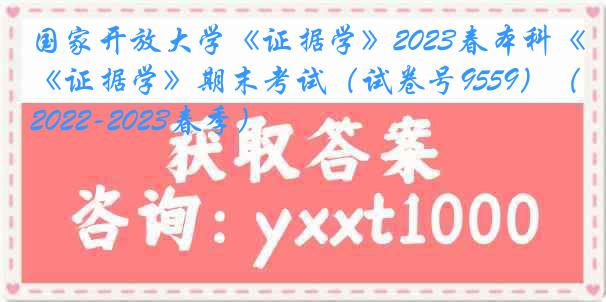 国家开放大学《证据学》2023春本科《证据学》期末考试（试卷号9559）（2022-2023春季）