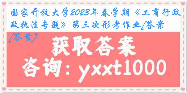 国家开放大学2023年春学期《工商行政执法专题》第三次形考作业[答案][答案]