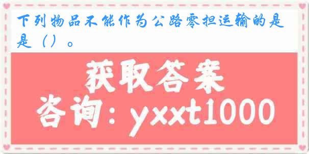 下列物品不能作为公路零担运输的是（）。