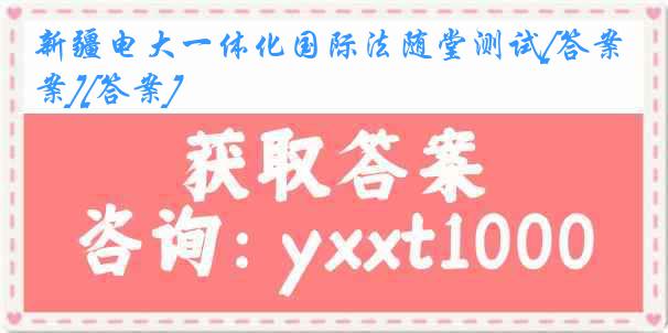 新疆电大一体化国际法随堂测试[答案][答案]