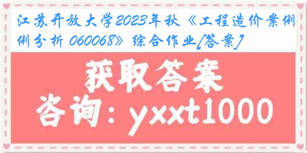 江苏开放大学2023年秋《工程造价案例分析 060068》综合作业[答案]