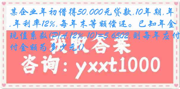 某企业年初借得50,000元贷款,10年期,年利率12%,每年末等额偿还。已知年金现值系数(P/A,12%,10)=5.6502,则每年应付金额为多少元()