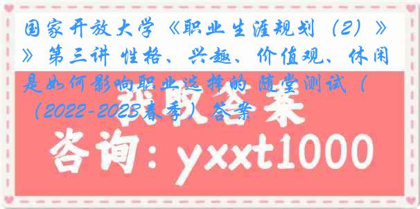 国家开放大学《职业生涯规划（2）》第三讲 性格、兴趣、价值观、休闲是如何影响职业选择的 随堂测试（2022-2023春季）答案