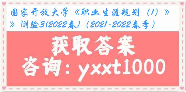 国家开放大学《职业生涯规划（1）》测验3(2022春)（2021-2022春季）