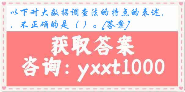 以下对大数据调查法的特点的表述，不正确的是（ ）。[答案]