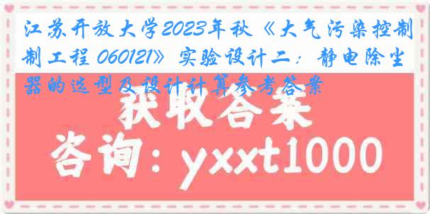 江苏开放大学2023年秋《大气污染控制工程 060121》实验设计二：静电除尘器的选型及设计计算参考答案