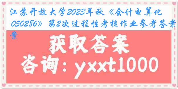 江苏开放大学2023年秋《会计电算化 050286》第2次过程性考核作业参考答案