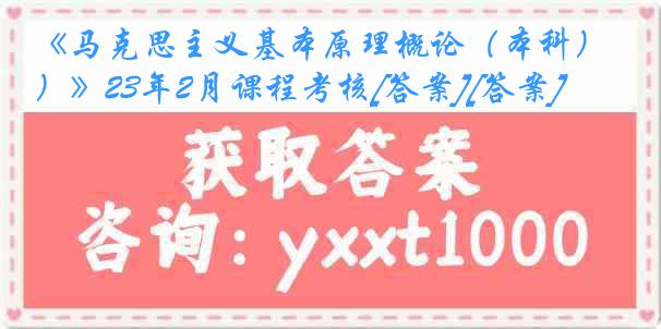 《马克思主义基本原理概论（本科）》23年2月课程考核[答案][答案]