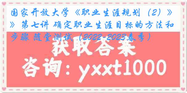 国家开放大学《职业生涯规划（2）》第七讲 确定职业生涯目标的方法和步骤 随堂测试（2022-2023春季）