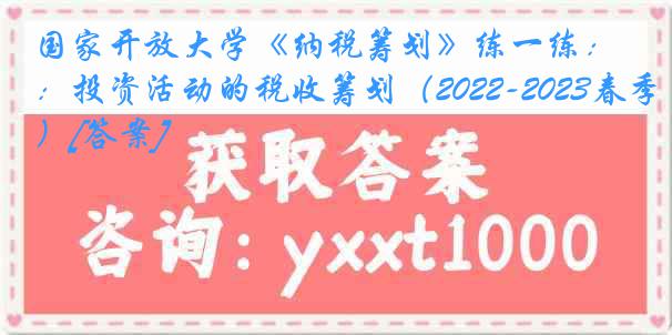 国家开放大学《纳税筹划》练一练：投资活动的税收筹划（2022-2023春季）[答案]