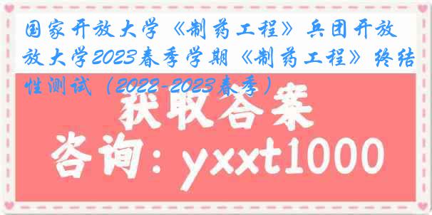 国家开放大学《制药工程》兵团开放大学2023春季学期《制药工程》终结性测试（2022-2023春季）