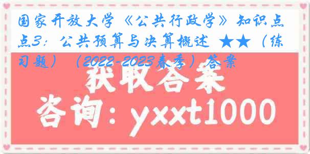 国家开放大学《公共行政学》知识点3：公共预算与决算概述  ★★（练习题）（2022-2023春季）答案