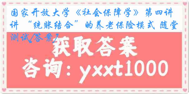 国家开放大学《社会保障学》第四讲 “统账结合”的养老保险模式 随堂测试[答案]