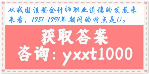 从我国注册会计师职业道德的发展来看，1981-1991年期间的特点是()。