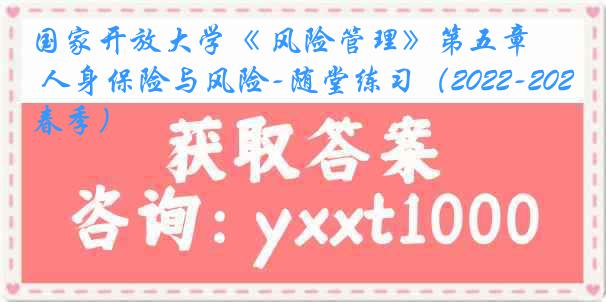 国家开放大学《 风险管理》第五章 人身保险与风险-随堂练习（2022-2023春季）