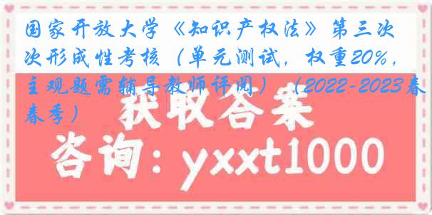 国家开放大学《知识产权法》第三次形成性考核（单元测试，权重20%，主观题需辅导教师评阅）（2022-2023春季）