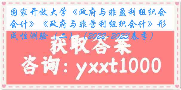 国家开放大学《政府与非盈利组织会计》《政府与非营利组织会计》形成性测验（二）（2022-2023春季）