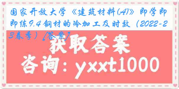 国家开放大学《建筑材料(A)》即学即练9.4 钢材的冷加工及时效（2022-2023春季）[答案]