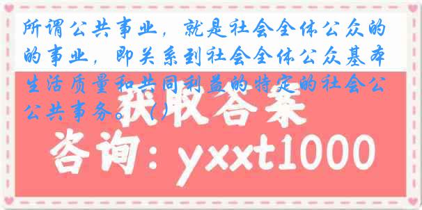 所谓公共事业，就是社会全体公众的事业，即关系到社会全体公众基本生活质量和共同利益的特定的社会公共事务。（）