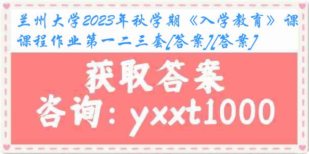 兰州大学2023年秋学期《入学教育》课程作业第一二三套[答案][答案]