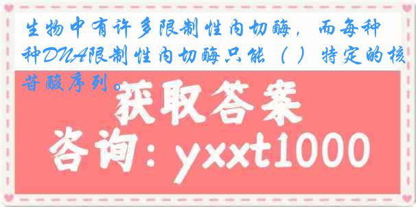 生物中有许多限制性内切酶，而每种DNA限制性内切酶只能（ ）特定的核苷酸序列。