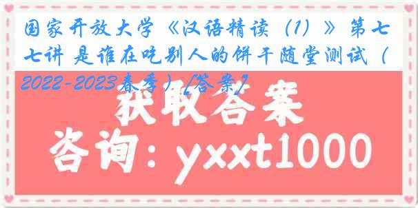 国家开放大学《汉语精读（1）》第七讲 是谁在吃别人的饼干随堂测试（2022-2023春季）[答案]