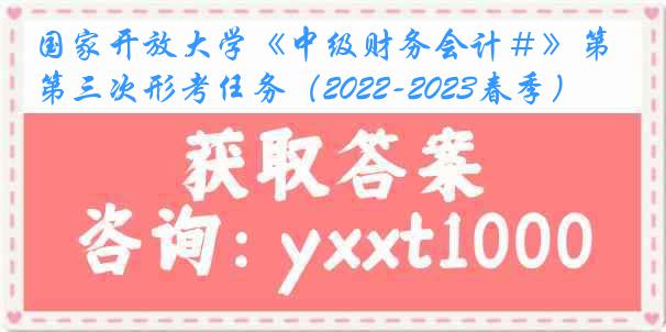 国家开放大学《中级财务会计＃》第三次形考任务（2022-2023春季）