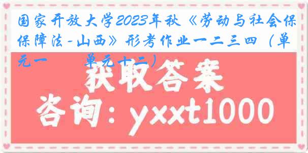 国家开放大学2023年秋《劳动与社会保障法-山西》形考作业一二三四（单元一――单元十二）