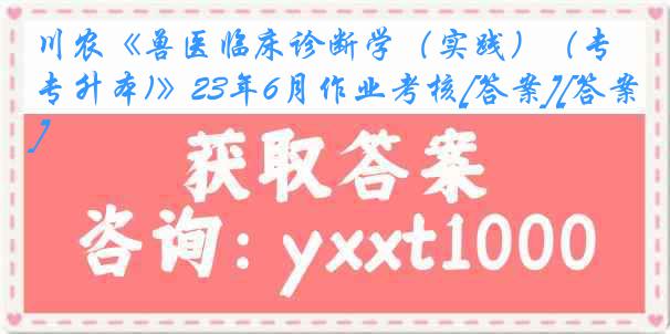 川农《兽医临床诊断学（实践）（专升本)》23年6月作业考核[答案][答案]