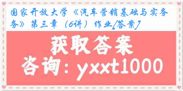 国家开放大学《汽车营销基础与实务》第三章（6讲）作业[答案]