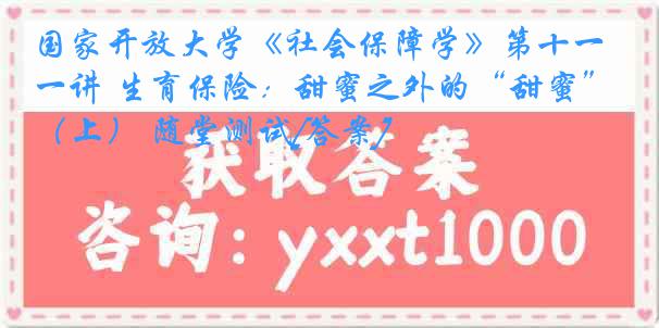 国家开放大学《社会保障学》第十一讲 生育保险：甜蜜之外的“甜蜜”（上） 随堂测试[答案]