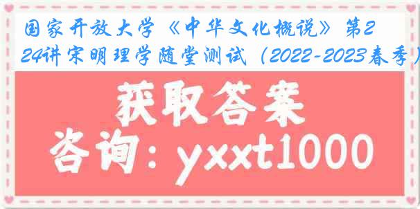 国家开放大学《中华文化概说》第24讲宋明理学随堂测试（2022-2023春季）