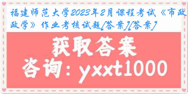 福建师范大学2023年2月课程考试《市政学》作业考核试题[答案][答案]