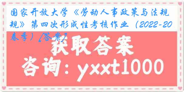 国家开放大学《劳动人事政策与法规》第四次形成性考核作业（2022-2023春季）[答案]
