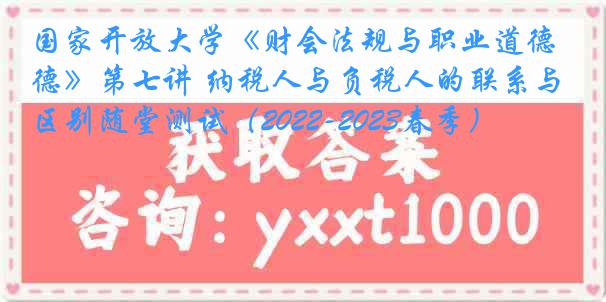 国家开放大学《财会法规与职业道德》第七讲 纳税人与负税人的联系与区别随堂测试（2022-2023春季）