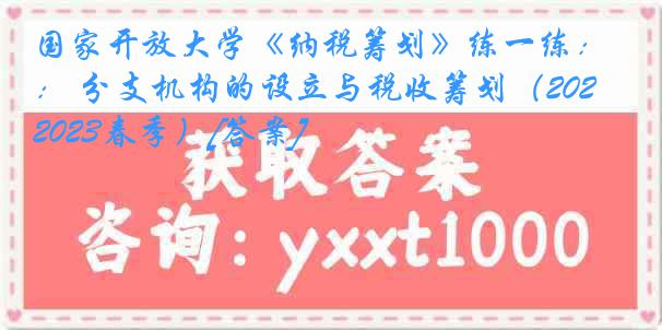 国家开放大学《纳税筹划》练一练： 分支机构的设立与税收筹划（2022-2023春季）[答案]