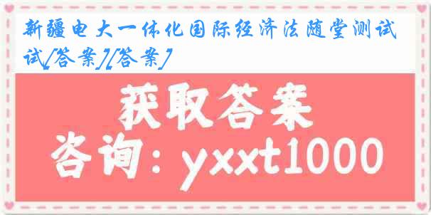 新疆电大一体化国际经济法随堂测试[答案][答案]