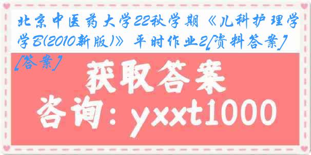 北京中医药大学22秋学期《儿科护理学B(2010新版)》平时作业2[资料答案][答案]