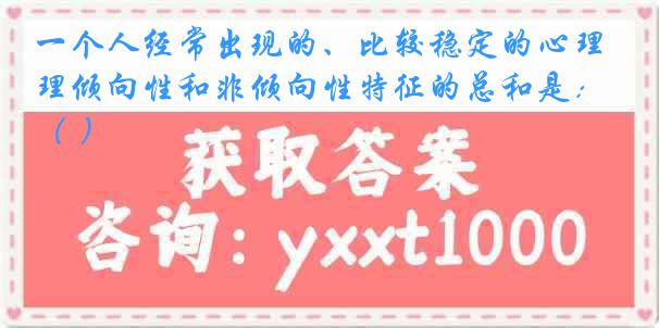 一个人经常出现的、比较稳定的心理倾向性和非倾向性特征的总和是：（ ）