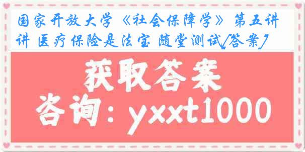 国家开放大学《社会保障学》第五讲 医疗保险是法宝 随堂测试[答案]
