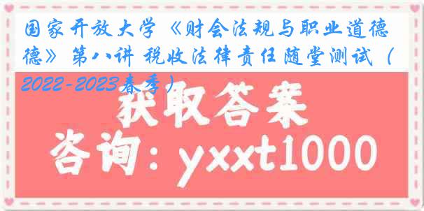 国家开放大学《财会法规与职业道德》第八讲 税收法律责任随堂测试（2022-2023春季）