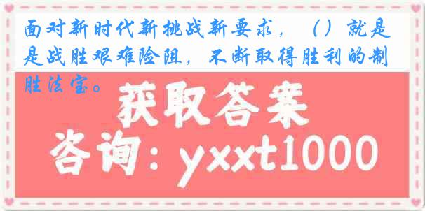 面对新时代新挑战新要求，（）就是战胜艰难险阻，不断取得胜利的制胜法宝。