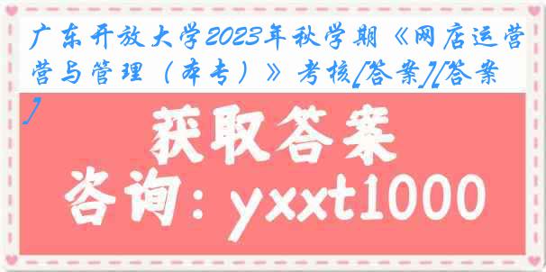 广东开放大学2023年秋学期《网店运营与管理（本专）》考核[答案][答案]